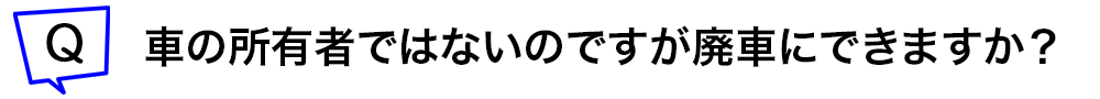 車の所有者ではないのですが廃車にできますか？